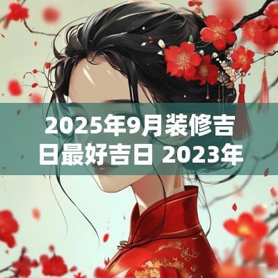 2025年9月装修吉日最好吉日 2025年9月装修吉日吉时黄道吉日