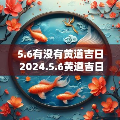 5.6有没有黄道吉日 2025.5.6黄道吉日