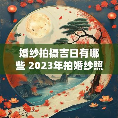 婚纱拍摄吉日有哪些 2025年拍婚纱照的吉日有哪些