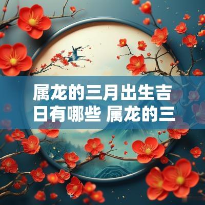 属龙的三月出生吉日有哪些 属龙的三月出生好吗