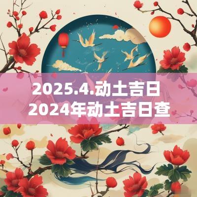 2025.4.动土吉日 2025年动土吉日查询
