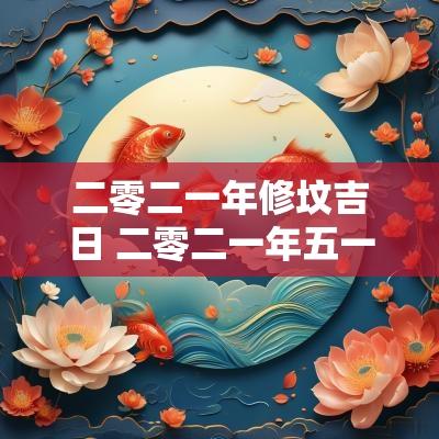 二零二一年修坟吉日 二零二一年五一结婚吉日