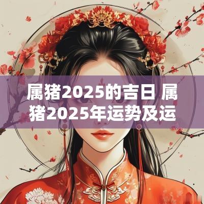属猪2025的吉日 属猪2025年运势及运程及每月运势