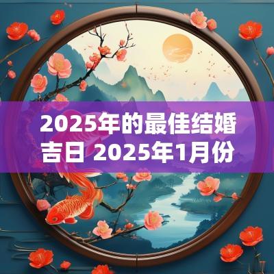 2025年的最佳结婚吉日 2025年1月份结婚最佳吉日