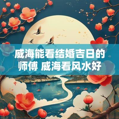 威海能看结婚吉日的师傅 威海看风水好的师傅