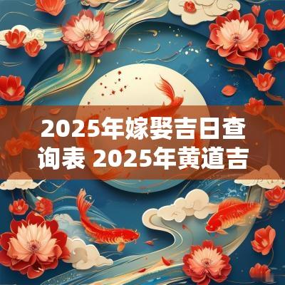 2025年嫁娶吉日查询表 2025年黄道吉日一览表