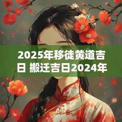 2025年移徒黄道吉日 搬迁吉日2025年