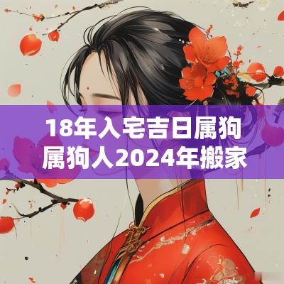 18年入宅吉日属狗 属狗人2025年搬家入宅黄道吉日