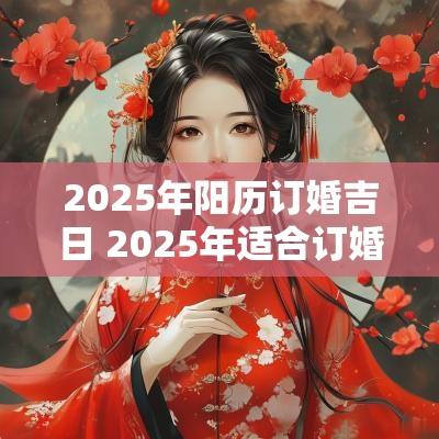 2025年阳历订婚吉日 2025年适合订婚的黄道吉日