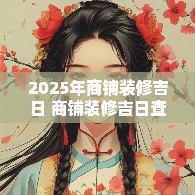 2025年商铺装修吉日 商铺装修吉日查询