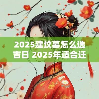 2025建坟墓怎么选吉日 2025年适合迁坟的日子
