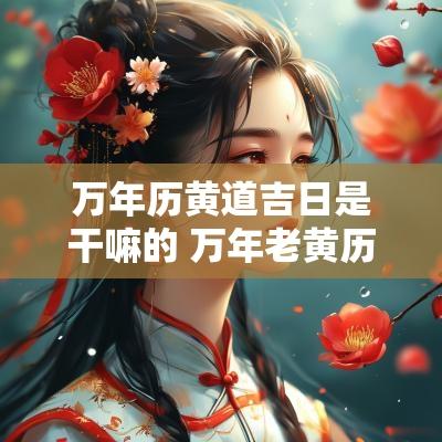万年历黄道吉日是干嘛的 万年老黄历2025年黄道吉日