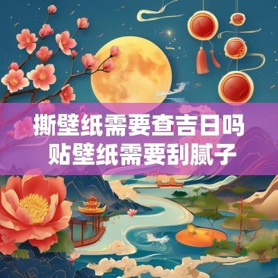 撕壁纸需要查吉日吗 贴壁纸需要刮腻子吗