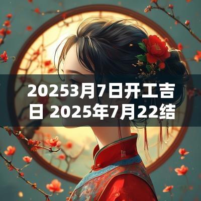 20253月7日开工吉日 2025年7月22结婚黄道吉日