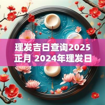 理发吉日查询2025正月 2025年理发日子吉日