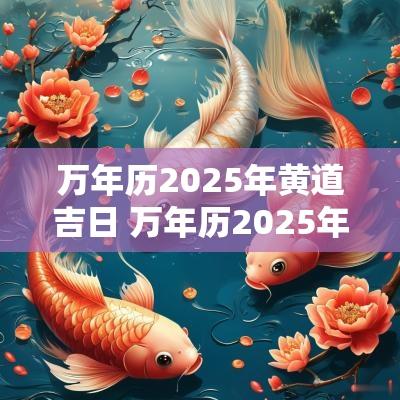 万年历2025年黄道吉日 万年历2025年结婚黄道吉日