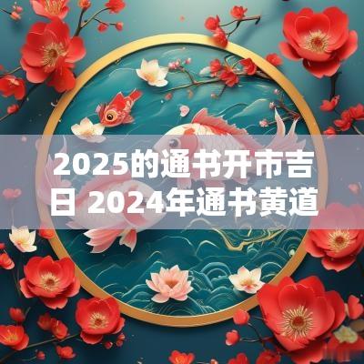2025的通书开市吉日 2025年通书黄道吉日4月