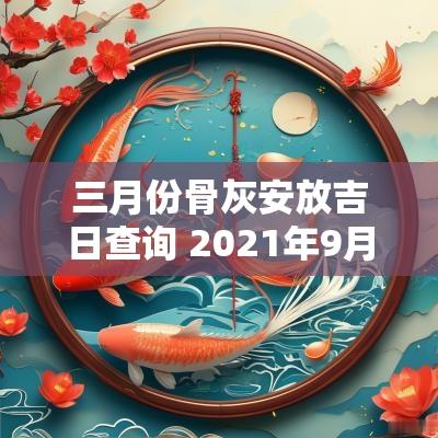 三月份骨灰安放吉日查询 2025年9月骨灰下葬吉日查询