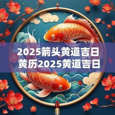 2025箭头黄道吉日 黄历2025黄道吉日查询