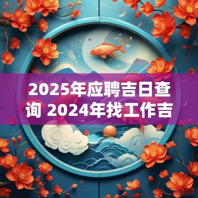 2025年应聘吉日查询 2025年找工作吉日查询