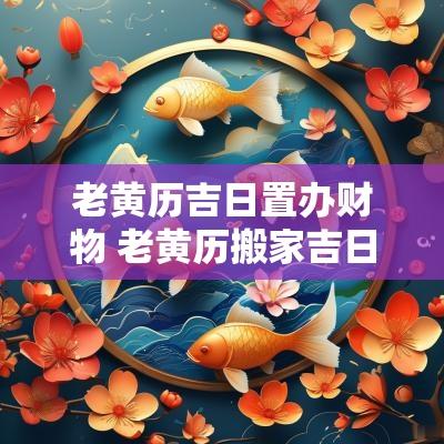 老黄历吉日置办财物 老黄历搬家吉日