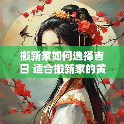 搬新家如何选择吉日 适合搬新家的黄道吉日2025