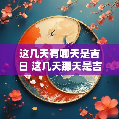 这几天有哪天是吉日 这几天那天是吉日 这几天有哪天是吉日 这几天那天是吉日