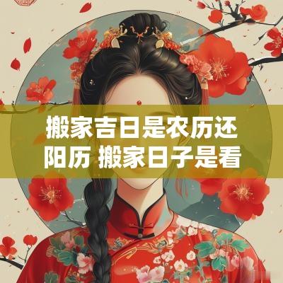 搬家吉日是农历还阳历 搬家日子是看阳历还是农历