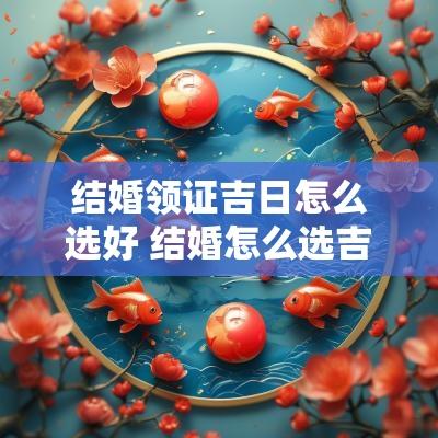 结婚领证吉日怎么选好 结婚怎么选吉日最好
