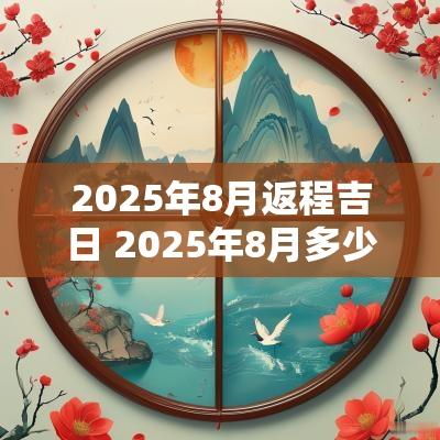 2025年8月返程吉日 2025年8月多少天