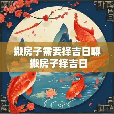 搬房子需要择吉日嘛 搬房子择吉日