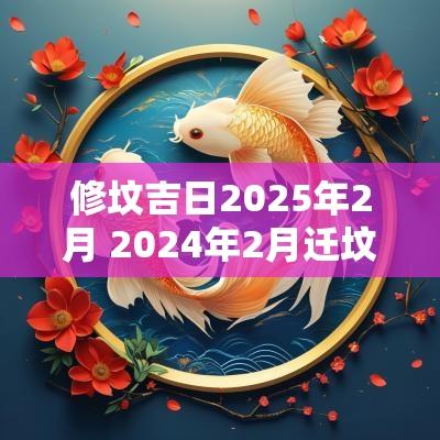修坟吉日2025年2月 2025年2月迁坟埋葬黄道吉日