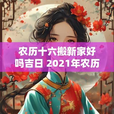农历十六搬新家好吗吉日 2025年农历十月十六搬家好吗