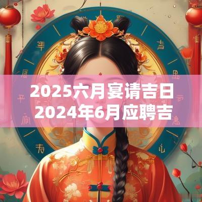 2025六月宴请吉日 2025年6月应聘吉日