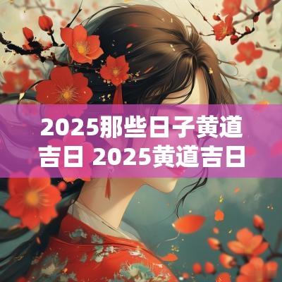 2025那些日子黄道吉日 2025黄道吉日