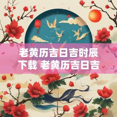 老黄历吉日吉时辰下载 老黄历吉日吉时辰查询表