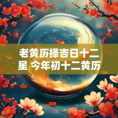 老黄历择吉日十二星 今年初十二黄历吉日查询 老黄历择吉日十二星 今年初十二黄历吉日查询