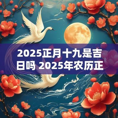 2025正月十九是吉日吗 2025年农历正月十九结婚好吗