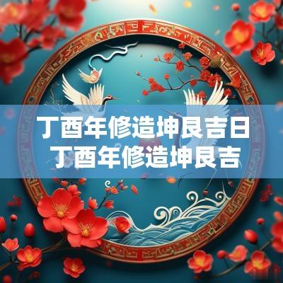 丁酉年修造坤艮吉日 丁酉年修造坤艮吉日好吗