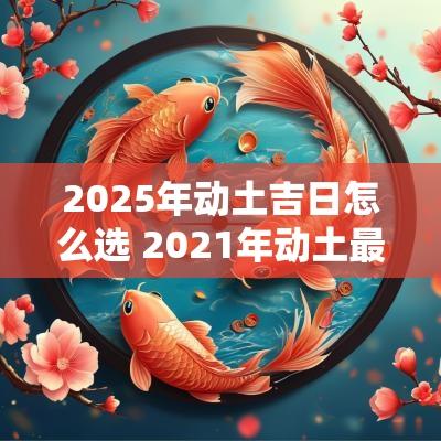 2025年动土吉日怎么选 2025年动土最佳吉日