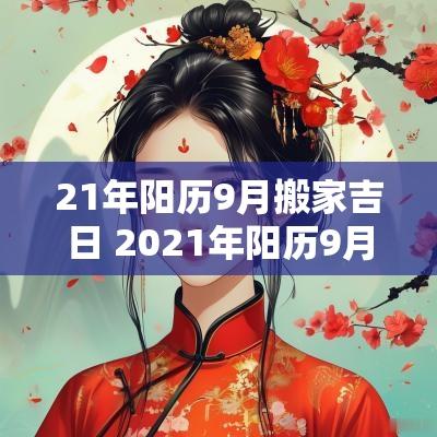 21年阳历9月搬家吉日 2025年阳历9月搬家吉日一览表