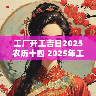 工厂开工吉日2025农历十四 2025年工厂开工吉日查询