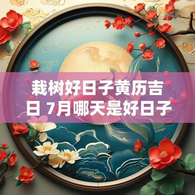 栽树好日子黄历吉日 7月哪天是好日子黄历吉日