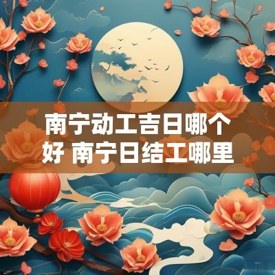 南宁动工吉日哪个好 南宁日结工哪里找
