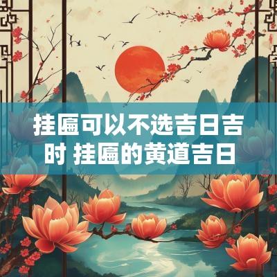 挂匾可以不选吉日吉时 挂匾的黄道吉日吉时