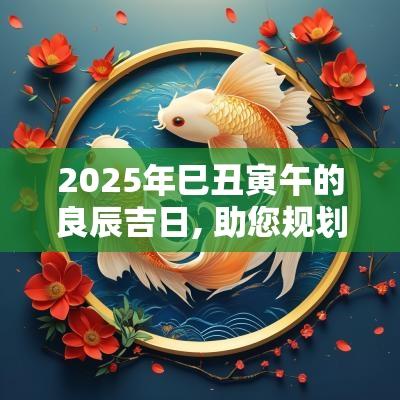 2025年巳丑寅午的良辰吉日, 助您规划吉利日程