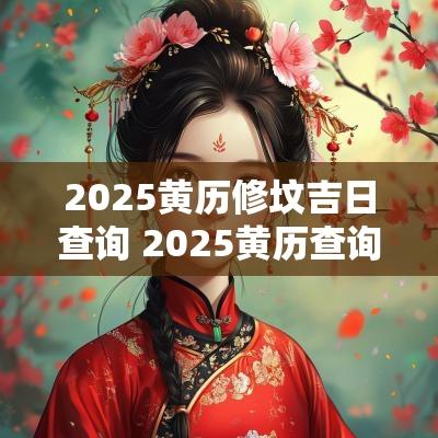 2025黄历修坟吉日查询 2025黄历查询黄道吉日