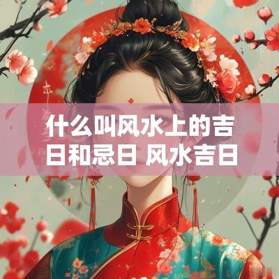 什么叫风水上的吉日和忌日 风水吉日查询日历表2025年
