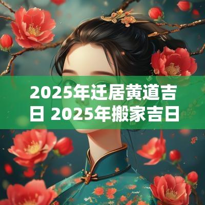 2025年迁居黄道吉日 2025年搬家吉日查询