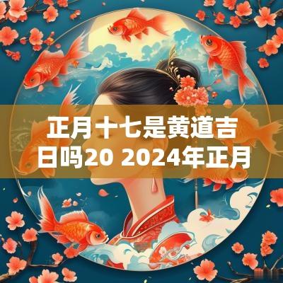 正月十七是黄道吉日吗20 2025年正月十七黄历吉日